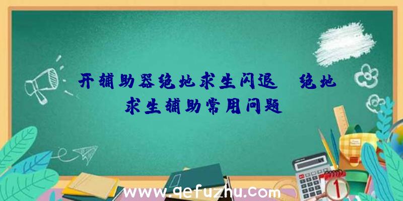 「开辅助器绝地求生闪退」|绝地求生辅助常用问题